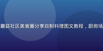 美食博主在踩蘑菇社区美食圈分享自制料理图文教程，厨房场景温馨自然光