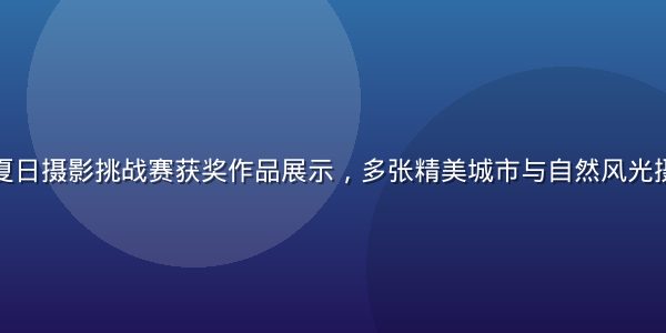 踩蘑菇社区夏日摄影挑战赛获奖作品展示，多张精美城市与自然风光摄影作品拼图